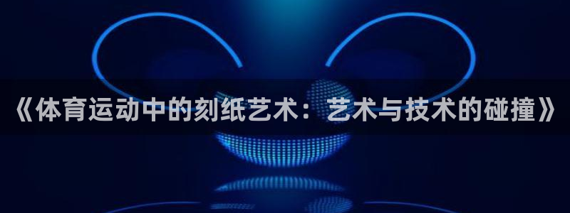 领航国际f凯捷注册：《体育运动中的刻纸艺术：艺术与技术的碰撞》