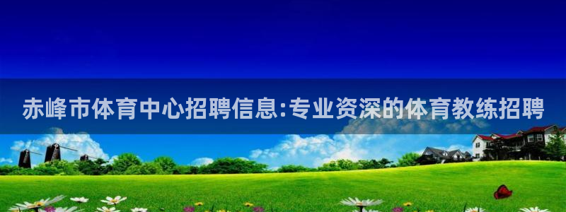 领航国际体育app下载：赤峰市体育中心招聘信息:专业资深的体育教练招聘