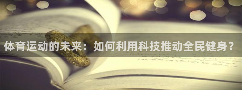 领航国际代理注册官网入口：体育运动的未来：如何利用科技推动全民健身？