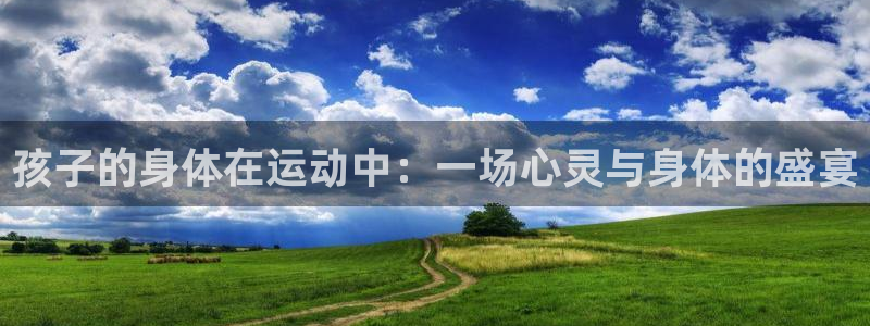 领航国际平台开户链接：孩子的身体在运动中：一场心灵与身体的盛宴