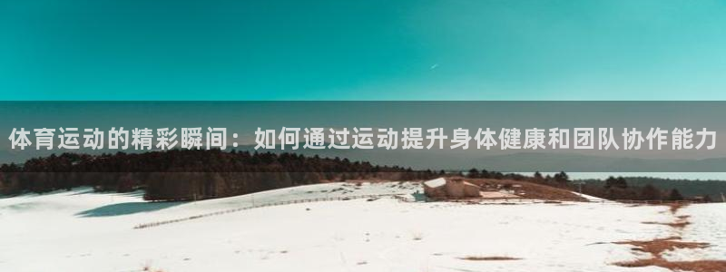 领航国际股份：体育运动的精彩瞬间：如何通过运动提升身体健康和团队协作能力