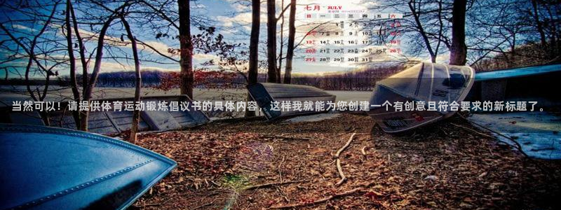 北京意昂科技有限公司：当然可以！请提供体育运动锻炼倡议书的具体内容，这样我就能为
