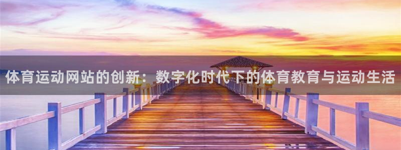 领航国际官网注册：体育运动网站的创新：数字化时代下的体育教育与运动生活