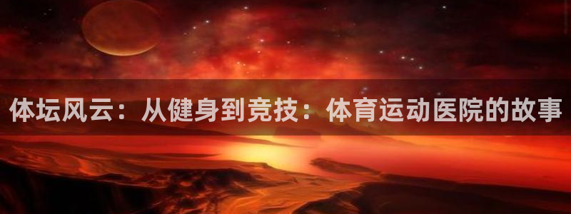 领航国际体育游戏：体坛风云：从健身到竞技：体育运动医院的故事