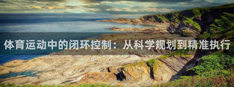 意昂3官网登录：体育运动中的闭环控制：从科学规划到精准执行