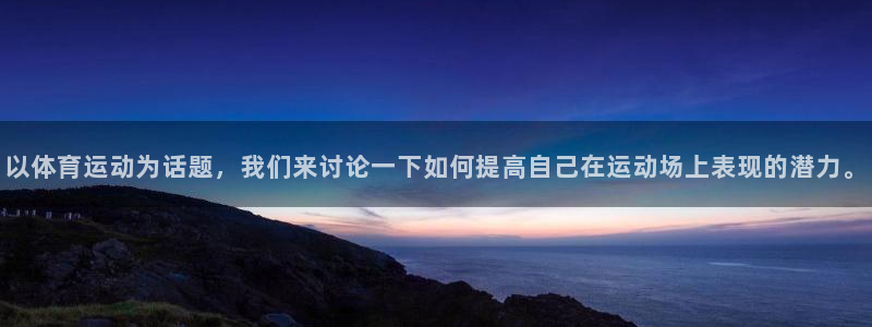 领航国际凯捷平台：以体育运动为话题，我们来讨论一下如何提高自己在运动场上表现的潜