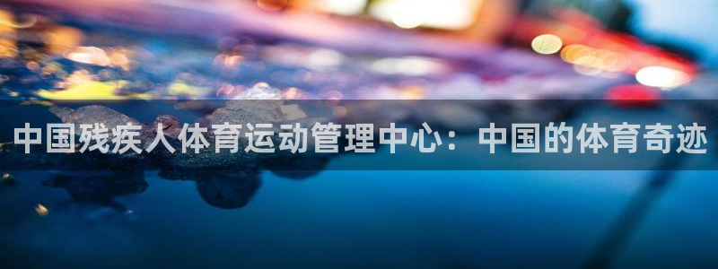 领航国际4平台注册：中国残疾人体育运动管理中心：中国的体育奇迹