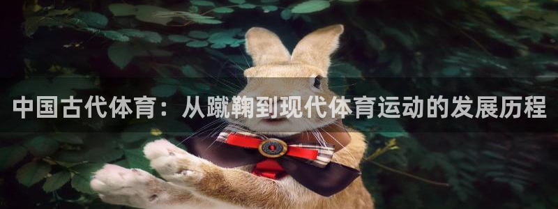 领航国际凯捷开号链接：中国古代体育：从蹴鞠到现代体育运动的发展历程