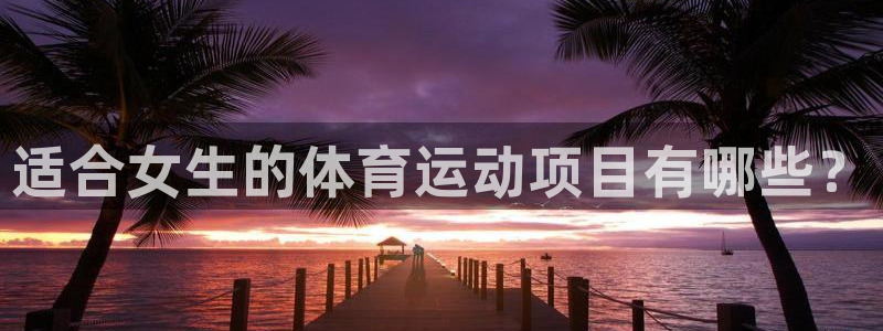东莞市领航国际电子科技有限公司：适合女生的体育运动项目有哪些？
